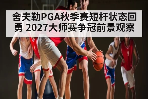 舍夫勒PGA秋季赛短杆状态回勇 2027大师赛争冠前景观察