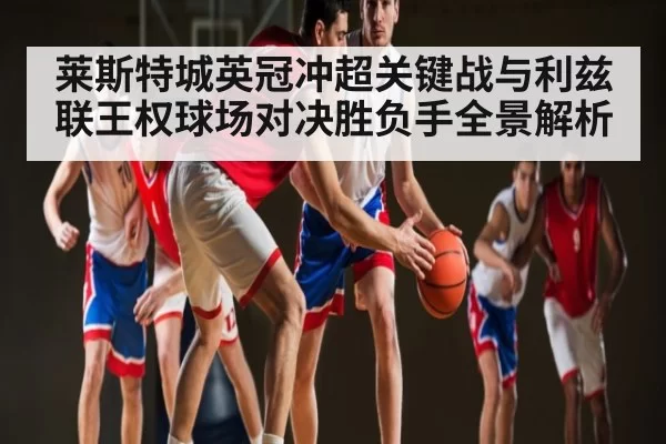 莱斯特城英冠冲超关键战与利兹联王权球场对决胜负手全景解析