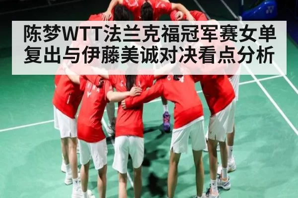 陈梦WTT法兰克福冠军赛女单复出与伊藤美诚对决看点分析
