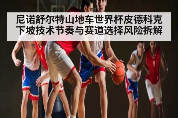 尼诺舒尔特山地车世界杯皮德科克下坡技术节奏与赛道选择风险拆解
