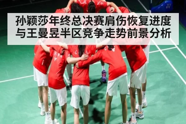 孙颖莎年终总决赛肩伤恢复进度与王曼昱半区竞争走势前景分析