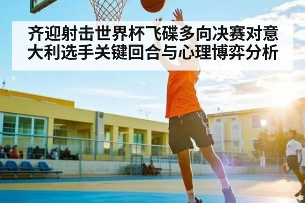 齐迎射击世界杯飞碟多向决赛对意大利选手关键回合与心理博弈分析