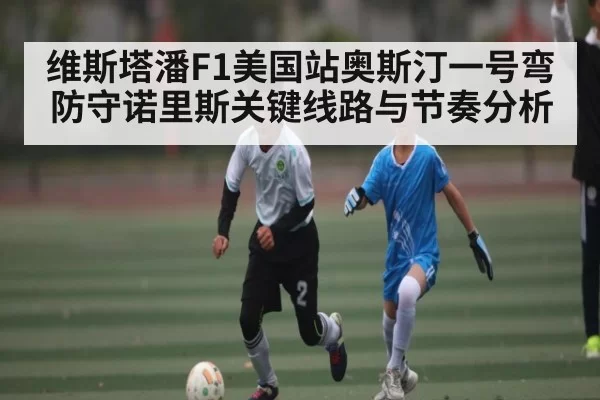维斯塔潘F1美国站奥斯汀一号弯防守诺里斯关键线路与节奏分析